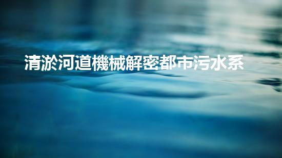 清淤河道機械解密都市污水系統(tǒng)：技術(shù)的創(chuàng)新應(yīng)用！